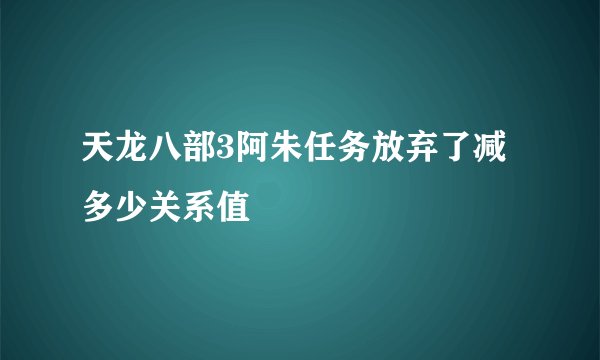 天龙八部3阿朱任务放弃了减多少关系值