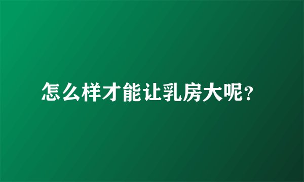 怎么样才能让乳房大呢?