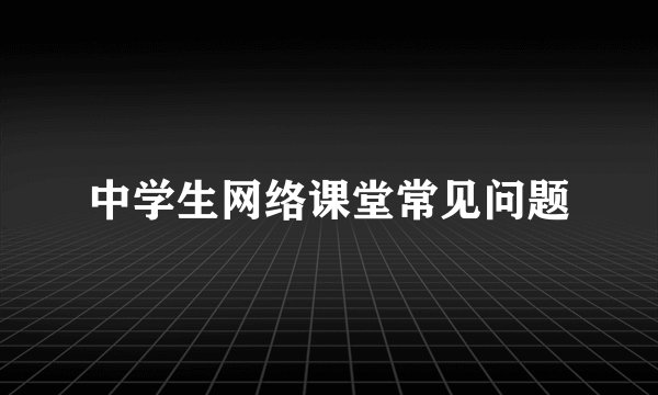 中学生网络课堂常见问题