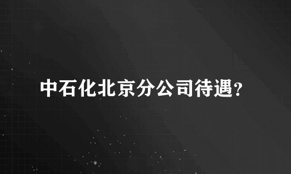 中石化北京分公司待遇？