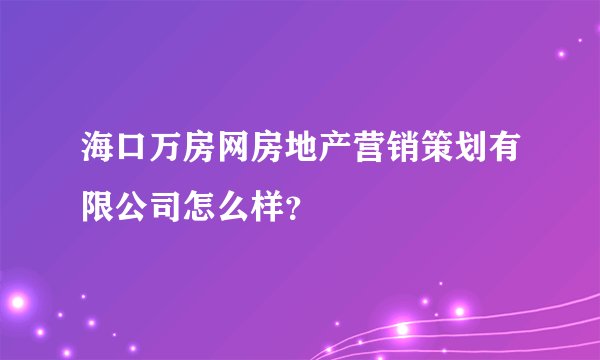 海口万房网房地产营销策划有限公司怎么样？