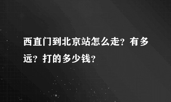 西直门到北京站怎么走？有多远？打的多少钱？