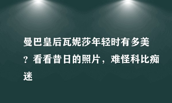曼巴皇后瓦妮莎年轻时有多美？看看昔日的照片，难怪科比痴迷