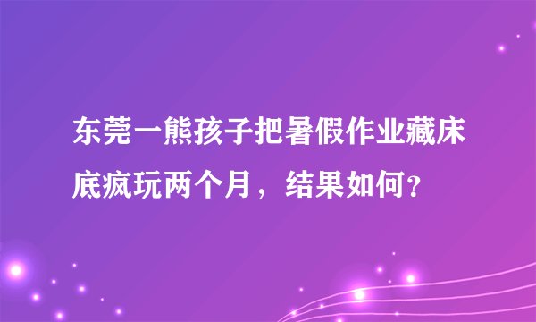 东莞一熊孩子把暑假作业藏床底疯玩两个月，结果如何？