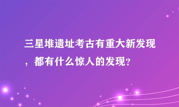 三星堆遗址考古有重大新发现，都有什么惊人的发现？