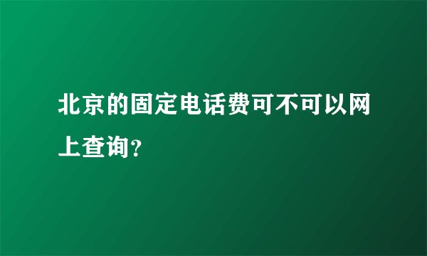北京的固定电话费可不可以网上查询？