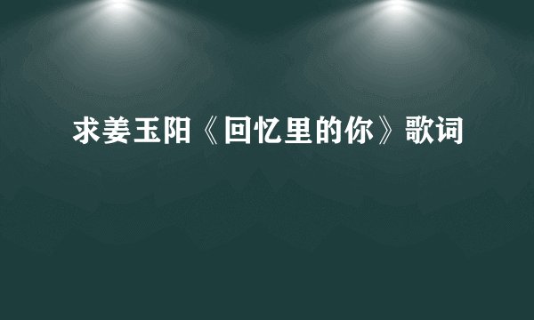 求姜玉阳《回忆里的你》歌词