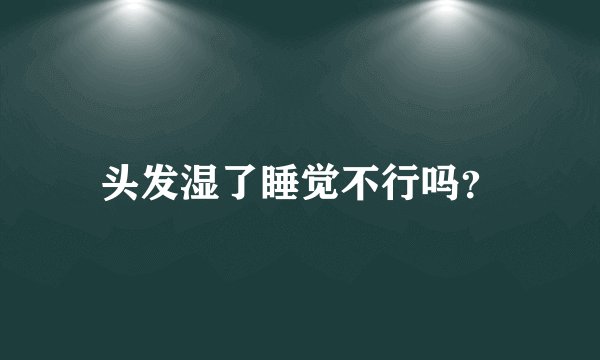 头发湿了睡觉不行吗？