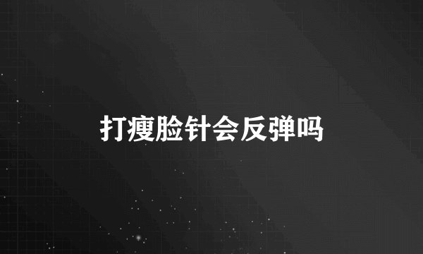 打瘦脸针会反弹吗