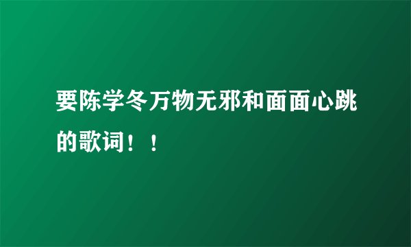 要陈学冬万物无邪和面面心跳的歌词！！