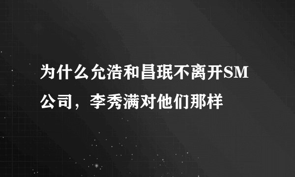 为什么允浩和昌珉不离开SM公司,李秀满对他们那样