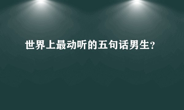 世界上最动听的五句话男生？