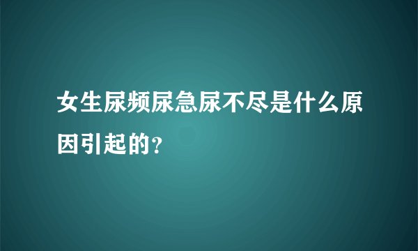 女生尿频尿急尿不尽是什么原因引起的？