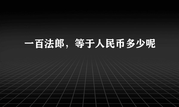 一百法郎，等于人民币多少呢