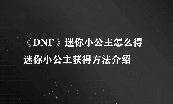 《DNF》迷你小公主怎么得 迷你小公主获得方法介绍