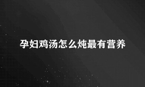 孕妇鸡汤怎么炖最有营养