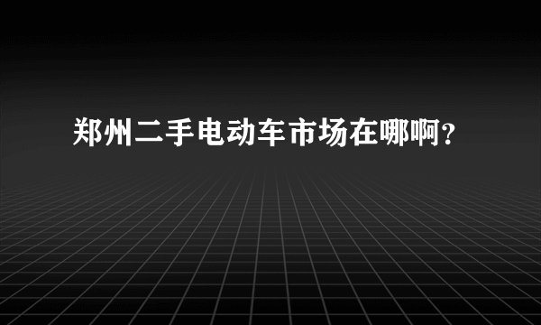 郑州二手电动车市场在哪啊？