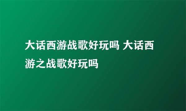 大话西游战歌好玩吗 大话西游之战歌好玩吗