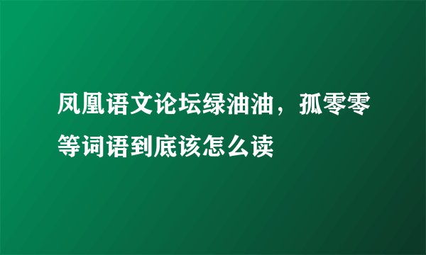 凤凰语文论坛绿油油，孤零零等词语到底该怎么读