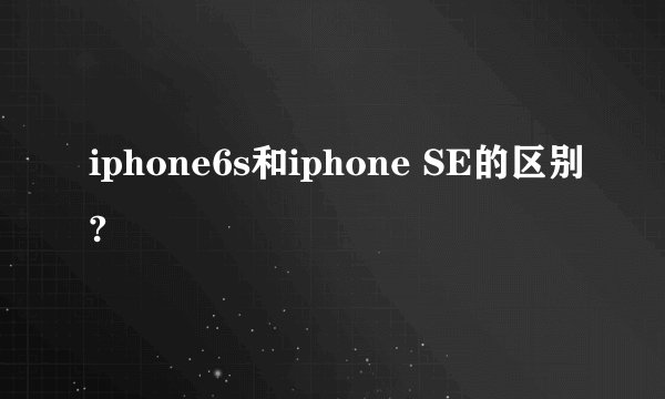 iphone6s和iphone SE的区别?