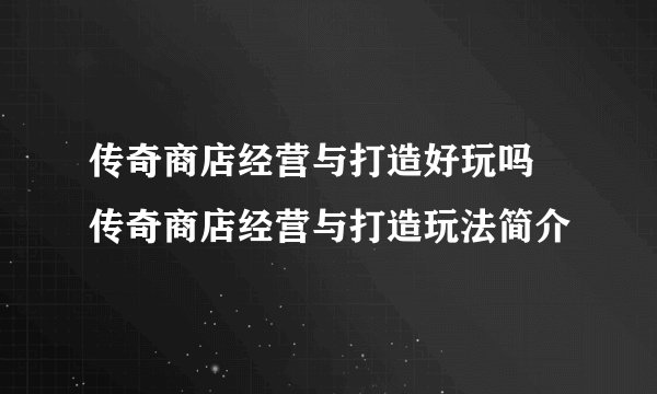 传奇商店经营与打造好玩吗 传奇商店经营与打造玩法简介