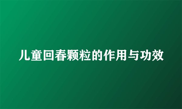 儿童回春颗粒的作用与功效