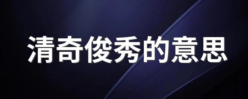 清奇俊秀的意思 清奇俊秀的含义