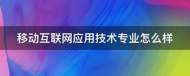 移动互联网应用技术专业怎么样