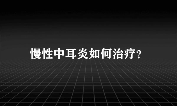 慢性中耳炎如何治疗？
