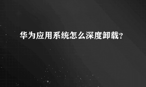 华为应用系统怎么深度卸载？