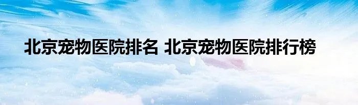 北京宠物医院排名 北京宠物医院排行榜