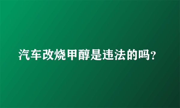 汽车改烧甲醇是违法的吗？