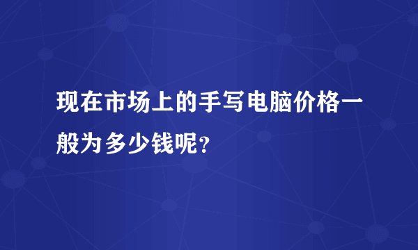 现在市场上的手写电脑价格一般为多少钱呢？