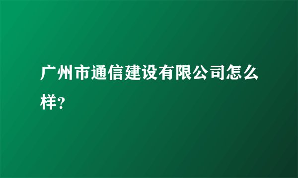 广州市通信建设有限公司怎么样？