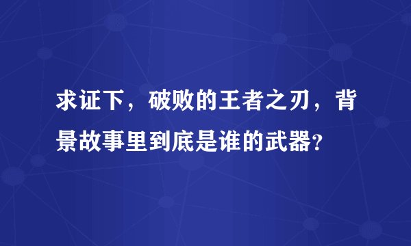 求证下，破败的王者之刃，背景故事里到底是谁的武器？
