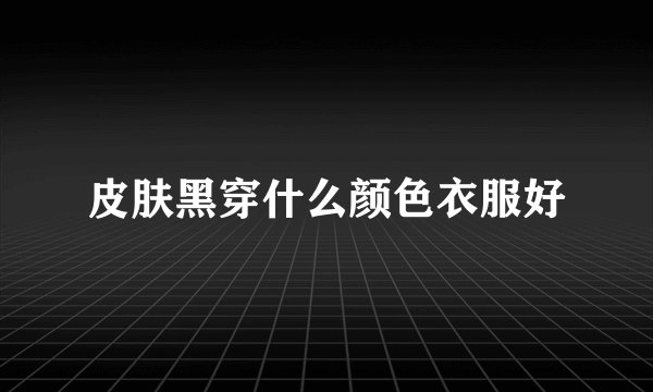 皮肤黑穿什么颜色衣服好