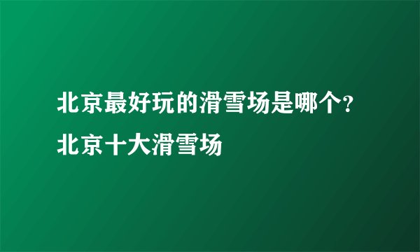 北京最好玩的滑雪场是哪个？北京十大滑雪场