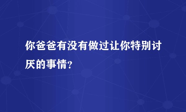 你爸爸有没有做过让你特别讨厌的事情？