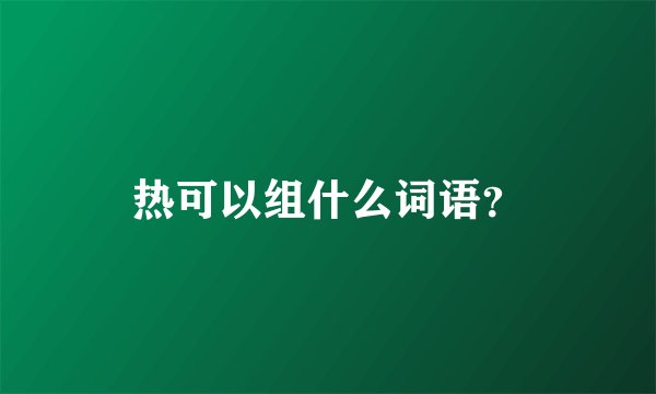 热可以组什么词语？