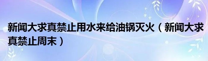 新闻大求真禁止用水来给油锅灭火（新闻大求真禁止周末）