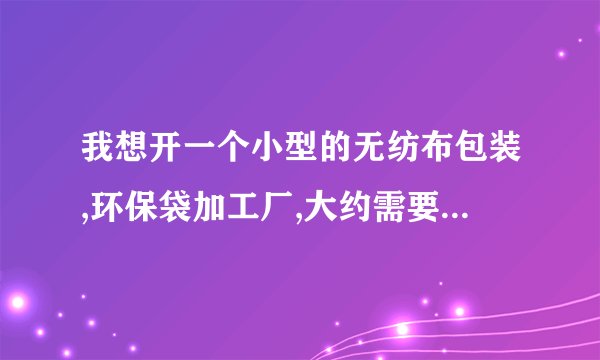 我想开一个小型的无纺布包装,环保袋加工厂,大约需要多少资金