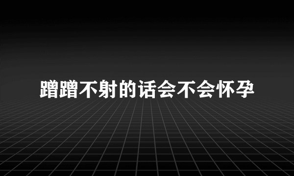 蹭蹭不射的话会不会怀孕