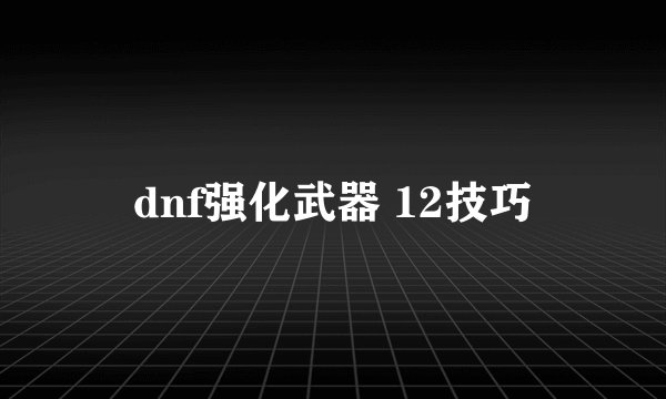 dnf强化武器 12技巧