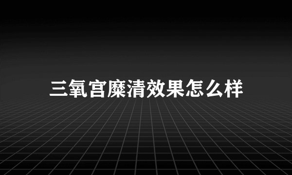 三氧宫糜清效果怎么样