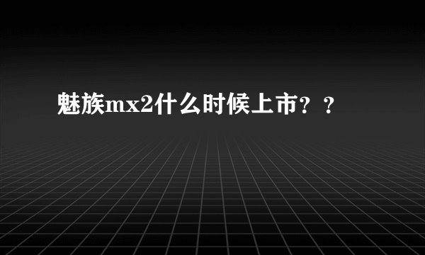 魅族mx2什么时候上市？？