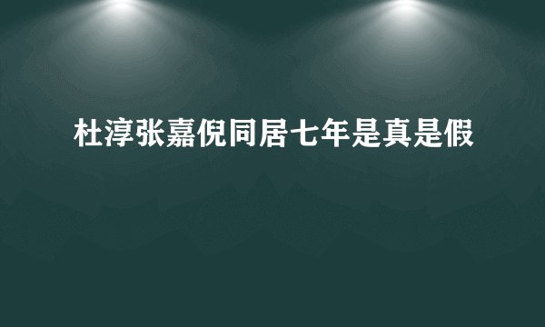 杜淳张嘉倪同居七年是真是假