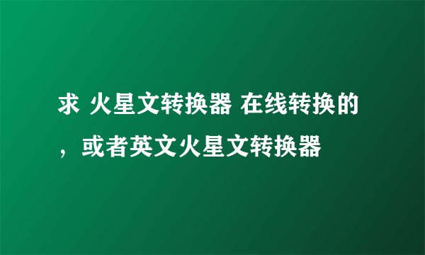 求 火星文转换器 在线转换的，或者英文火星文转换器