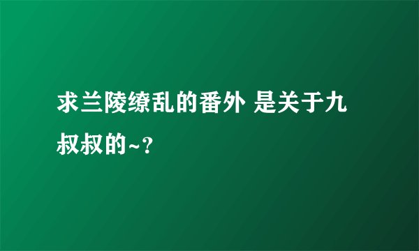 求兰陵缭乱的番外 是关于九叔叔的~？