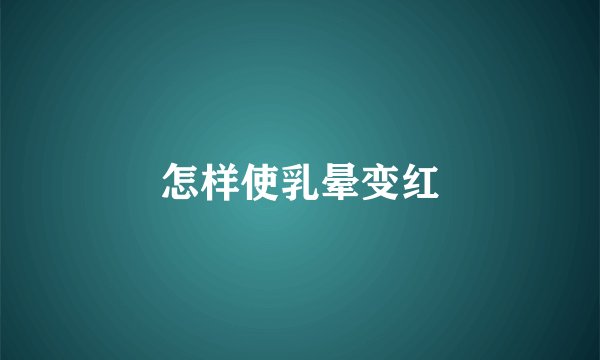怎样使乳晕变红