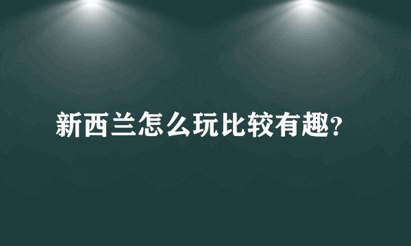 新西兰怎么玩比较有趣？